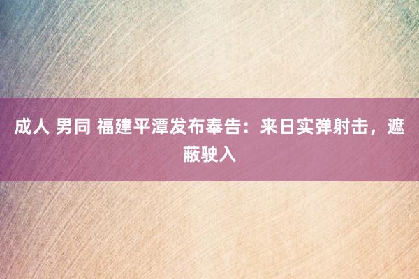 成人 男同 福建平潭发布奉告：来日实弹射击，遮蔽驶入