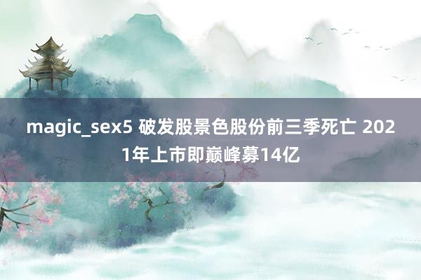 magic_sex5 破发股景色股份前三季死亡 2021年上市即巅峰募14亿