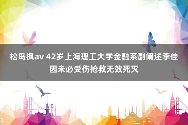 松岛枫av 42岁上海理工大学金融系副阐述李佳因未必受伤抢救无效死灭