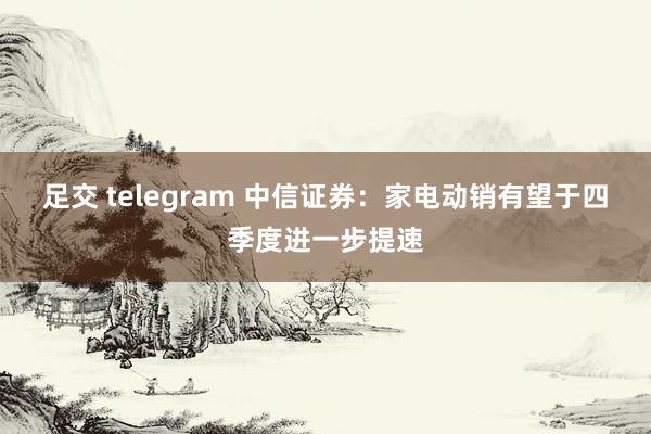 足交 telegram 中信证券：家电动销有望于四季度进一步提速