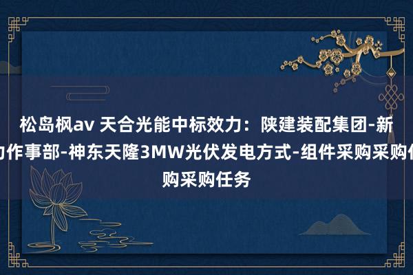 松岛枫av 天合光能中标效力：陕建装配集团-新动力作事部-神东天隆3MW光伏发电方式-组件采购采购任务