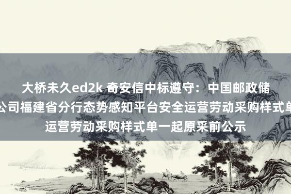 大桥未久ed2k 奇安信中标遵守：中国邮政储蓄银行股份有限公司福建省分行态势感知平台安全运营劳动采购样式单一起原采前公示