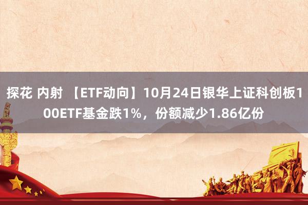 探花 内射 【ETF动向】10月24日银华上证科创板100ETF基金跌1%，份额减少1.86亿份