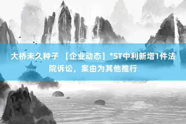 大桥未久种子 【企业动态】*ST中利新增1件法院诉讼，案由为其他推行