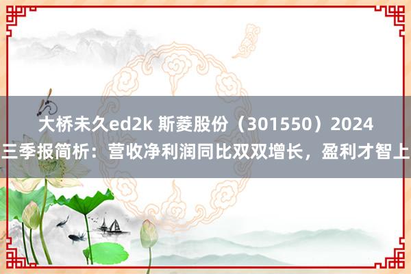 大桥未久ed2k 斯菱股份（301550）2024年三季报简析：营收净利润同比双双增长，盈利才智上涨