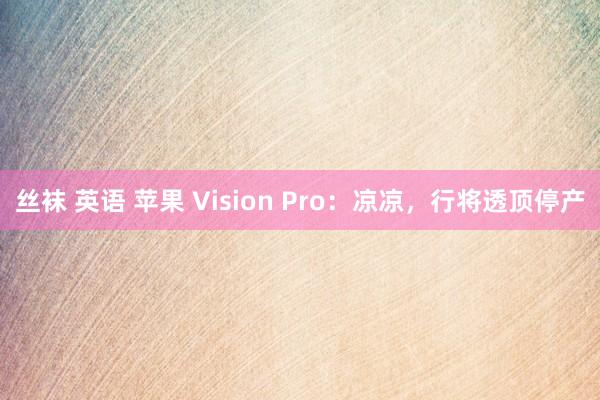 丝袜 英语 苹果 Vision Pro：凉凉，行将透顶停产