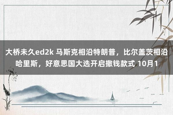 大桥未久ed2k 马斯克相沿特朗普，比尔盖茨相沿哈里斯，好意思国大选开启撒钱款式 10月1