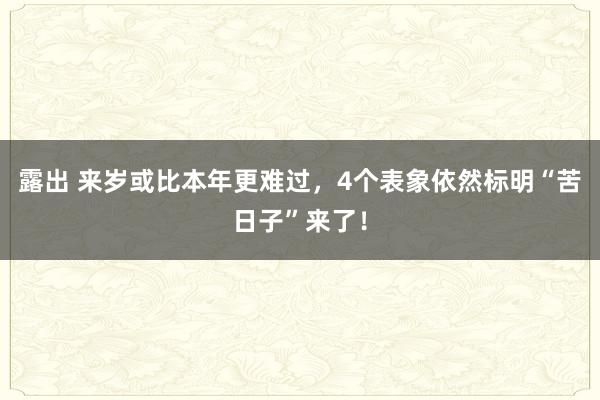 露出 来岁或比本年更难过，4个表象依然标明“苦日子”来了！