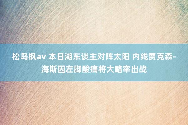 松岛枫av 本日湖东谈主对阵太阳 内线贾克森-海斯因左脚酸痛将大略率出战