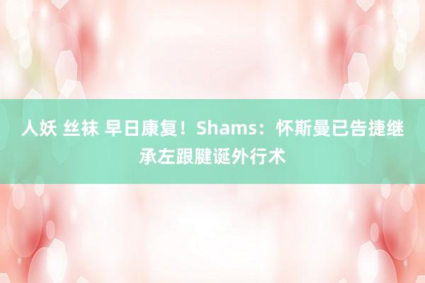 人妖 丝袜 早日康复！Shams：怀斯曼已告捷继承左跟腱诞外行术