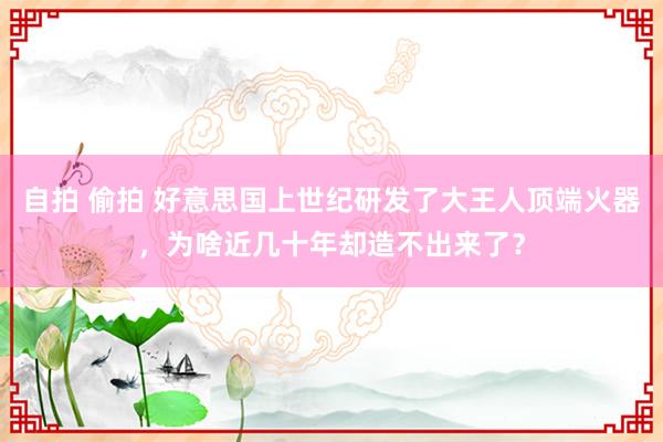 自拍 偷拍 好意思国上世纪研发了大王人顶端火器，为啥近几十年却造不出来了？