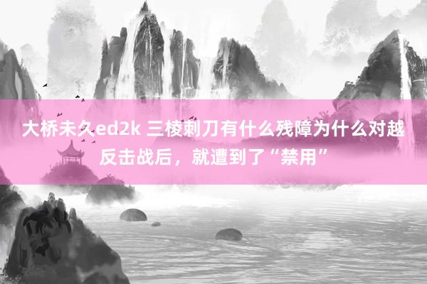 大桥未久ed2k 三棱刺刀有什么残障为什么对越反击战后，就遭到了“禁用”