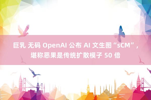 巨乳 无码 OpenAI 公布 AI 文生图“sCM”，堪称恶果是传统扩散模子 50 倍