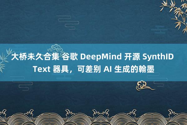 大桥未久合集 谷歌 DeepMind 开源 SynthID Text 器具，可差别 AI 生成的翰墨