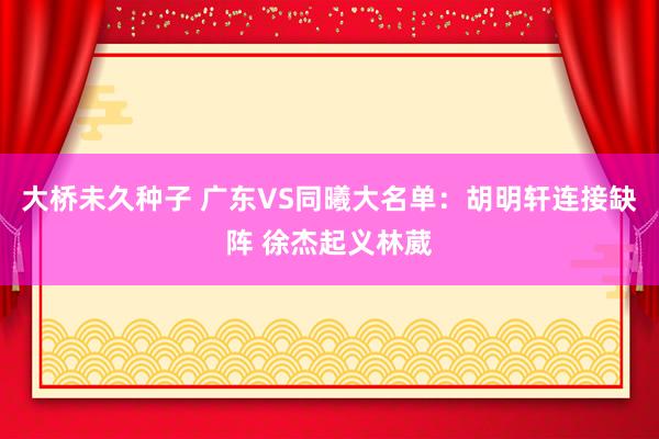 大桥未久种子 广东VS同曦大名单：胡明轩连接缺阵 徐杰起义林葳