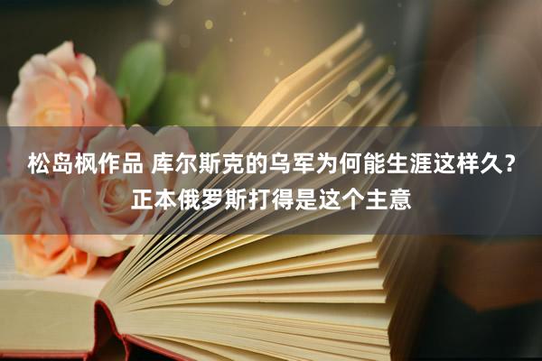 松岛枫作品 库尔斯克的乌军为何能生涯这样久？正本俄罗斯打得是这个主意