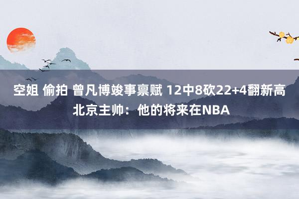 空姐 偷拍 曾凡博竣事禀赋 12中8砍22+4翻新高 北京主帅：他的将来在NBA