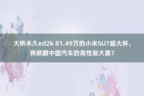 大桥未久ed2k 81.49万的小米SU7超大杯，将掀翻中国汽车的高性能大赛？