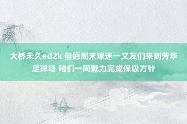 大桥未久ed2k 但愿周末球迷一又友们来到芳华足球场 咱们一同戮力完成保级方针