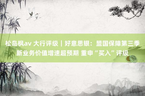 松岛枫av 大行评级｜好意思银：盟国保障第三季新业务价值增速超预期 重申“买入”评级