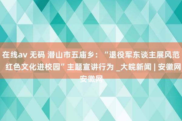 在线av 无码 潜山市五庙乡：“退役军东谈主展风范  红色文化进校园”主题宣讲行为 _大皖新闻 | 安徽网