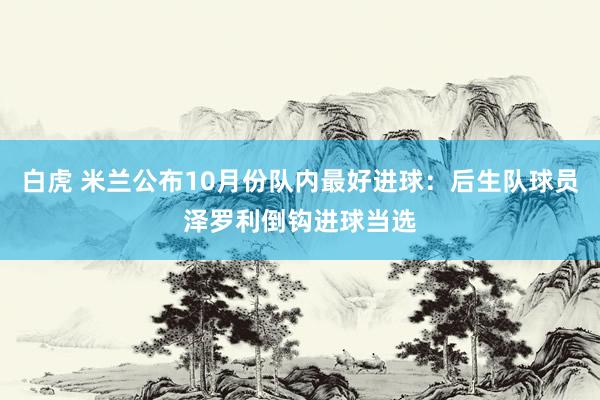 白虎 米兰公布10月份队内最好进球：后生队球员泽罗利倒钩进球当选