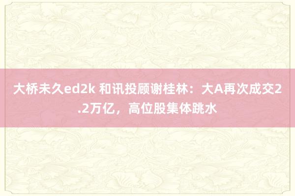 大桥未久ed2k 和讯投顾谢桂林：大A再次成交2.2万亿，高位股集体跳水