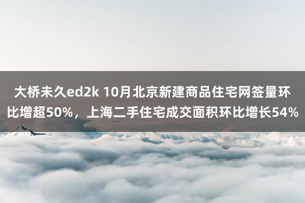 大桥未久ed2k 10月北京新建商品住宅网签量环比增超50%，上海二手住宅成交面积环比增长54%