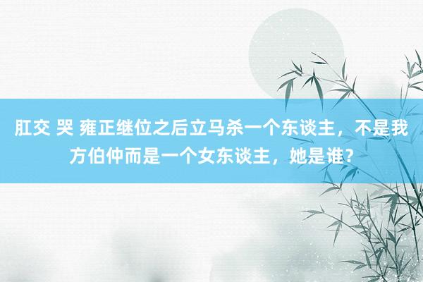 肛交 哭 雍正继位之后立马杀一个东谈主，不是我方伯仲而是一个女东谈主，她是谁？