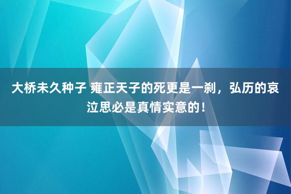 大桥未久种子 雍正天子的死更是一刹，弘历的哀泣思必是真情实意的！