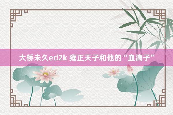 大桥未久ed2k 雍正天子和他的“血滴子”