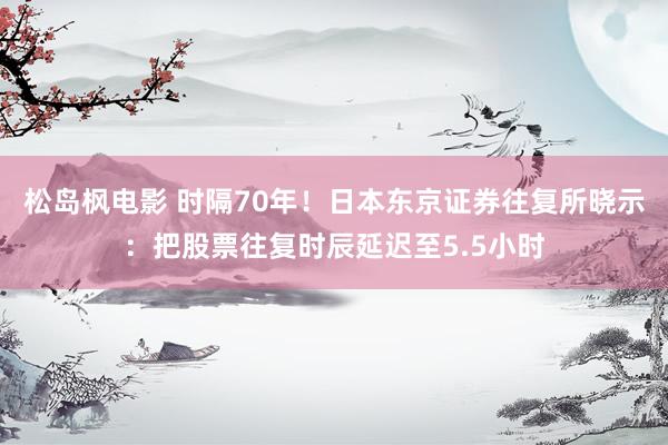 松岛枫电影 时隔70年！日本东京证券往复所晓示：把股票往复时辰延迟至5.5小时