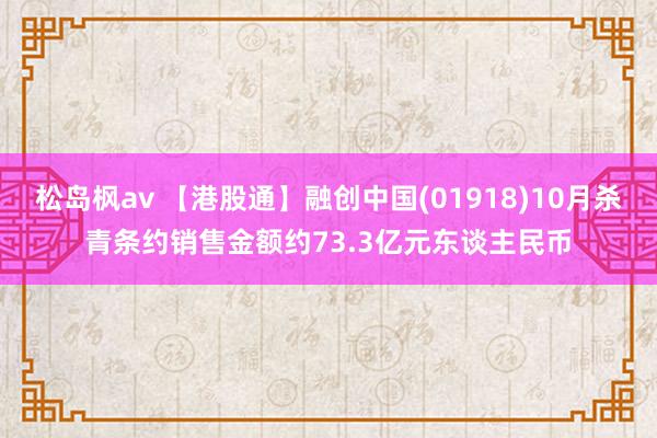 松岛枫av 【港股通】融创中国(01918)10月杀青条约销售金额约73.3亿元东谈主民币