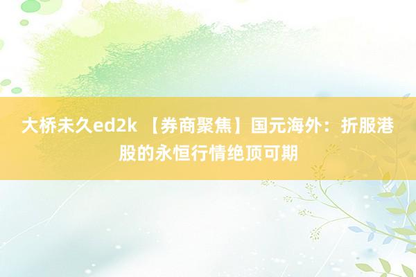 大桥未久ed2k 【券商聚焦】国元海外：折服港股的永恒行情绝顶可期