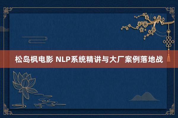 松岛枫电影 NLP系统精讲与大厂案例落地战