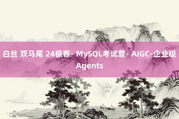 白丝 双马尾 24极客- MySQL考试营- AIGC-企业级Agents