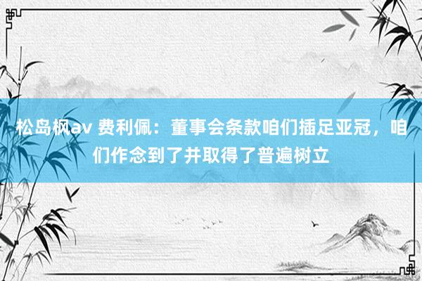 松岛枫av 费利佩：董事会条款咱们插足亚冠，咱们作念到了并取得了普遍树立