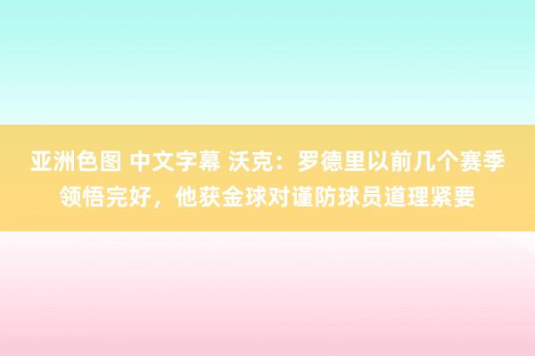 亚洲色图 中文字幕 沃克：罗德里以前几个赛季领悟完好，他获金球对谨防球员道理紧要