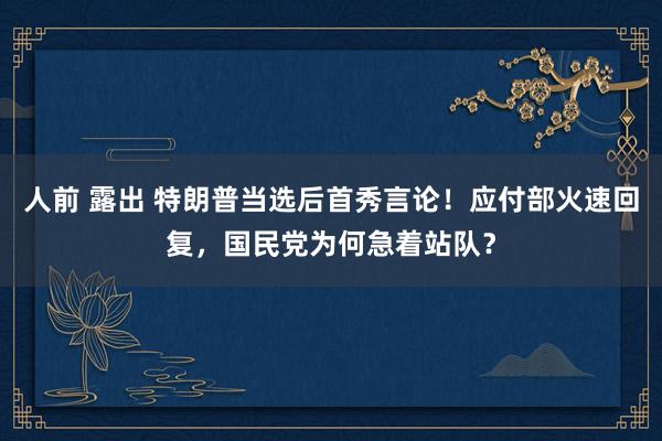 人前 露出 特朗普当选后首秀言论！应付部火速回复，国民党为何急着站队？