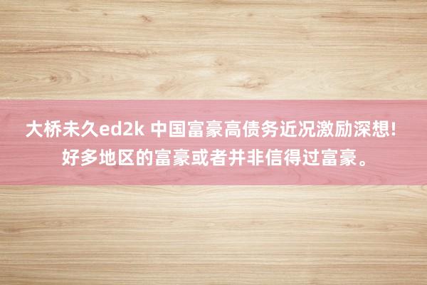 大桥未久ed2k 中国富豪高债务近况激励深想! 好多地区的富豪或者并非信得过富豪。