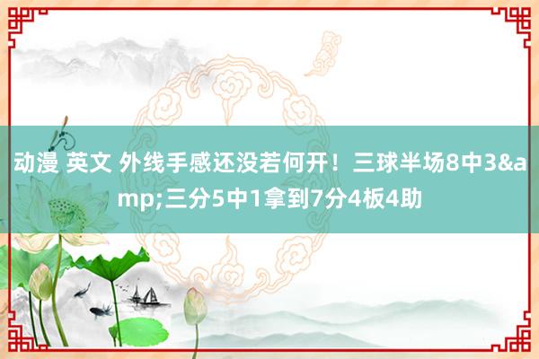 动漫 英文 外线手感还没若何开！三球半场8中3&三分5中1拿到7分4板4助