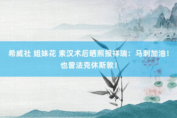 希威社 姐妹花 索汉术后晒照报祥瑞：马刺加油！也曾法克休斯敦！