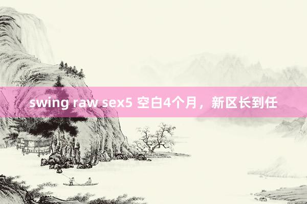 swing raw sex5 空白4个月，新区长到任