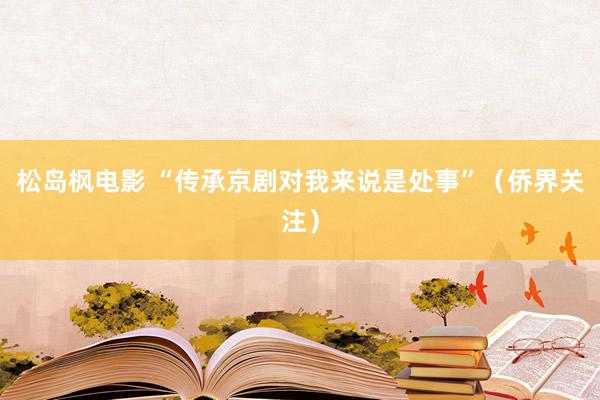 松岛枫电影 “传承京剧对我来说是处事”（侨界关注）