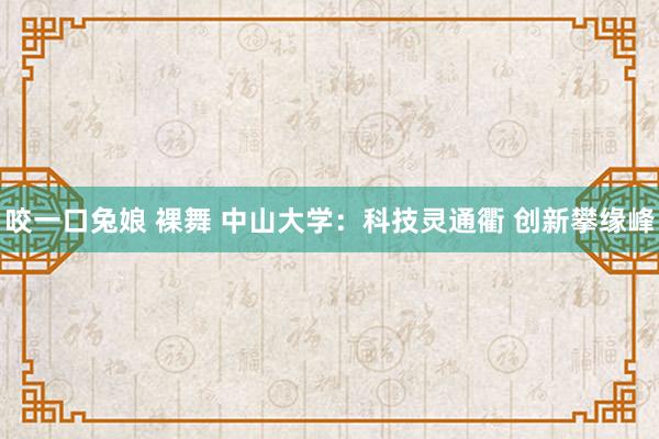 咬一口兔娘 裸舞 中山大学：科技灵通衢 创新攀缘峰