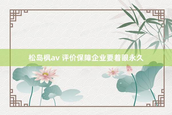 松岛枫av 评价保障企业要着眼永久