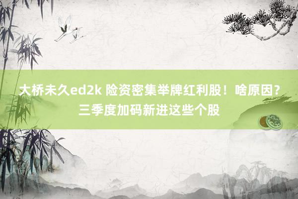 大桥未久ed2k 险资密集举牌红利股！啥原因？三季度加码新进这些个股