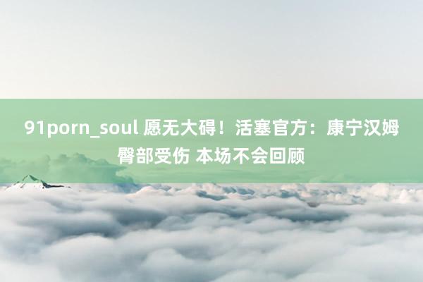 91porn_soul 愿无大碍！活塞官方：康宁汉姆臀部受伤 本场不会回顾