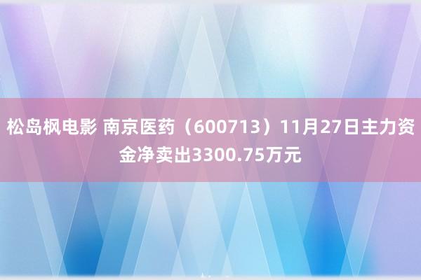 松岛枫电影 南京医药（600713）11月27日主力资金净卖出3300.75万元