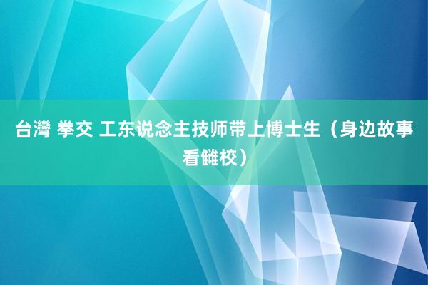 台灣 拳交 工东说念主技师带上博士生（身边故事看雠校）